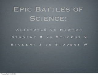 Epic Battles of
                        Science:
                              A r i s t o t l e     v s     N e w t o n

                  S t u d e n t            X      v s     S t u d e n t   Y

                 S t u d e n t             Z   v s      S t u d e n t     W




Thursday, September 9, 2010
 