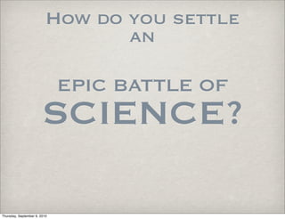 How do you settle
                                 an

                              EPIC BATTLE OF
                       SCIENCE?

Thursday, September 9, 2010
 