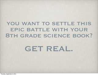 you want to settle this
         epic battle with your
        8th grade science book?
                              GET REAL.

Thursday, September 9, 2010
 