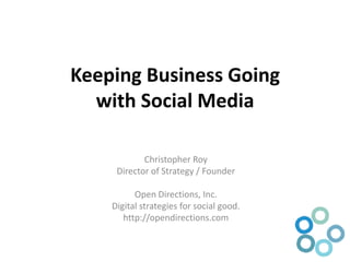 Keeping Business Going with Social Media Christopher Roy Director of Strategy / Founder Open Directions, Inc. Digital strategies for social good. http://opendirections.com 