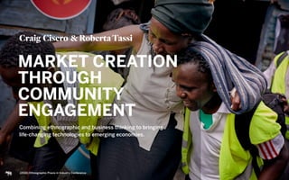 Combining ethnographic and business thinking to bringing  
life-changing technologies to emerging economies.
Craig Cisero &RobertaTassi
(2016) Ethnographic Praxis in Industry Conference
MARKET CREATION
THROUGH
COMMUNITY
ENGAGEMENT
 