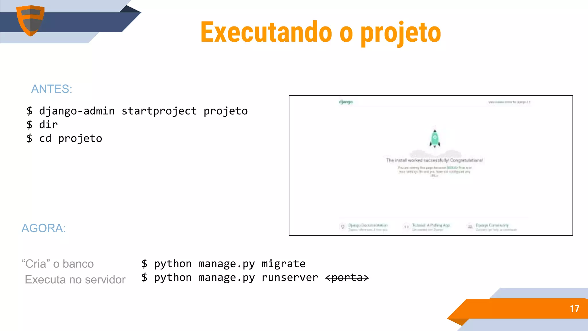 1717
$ django-admin startproject projeto
$ dir
$ cd projeto
Executando o projeto
$ python manage.py migrate
$ python manage.py runserver <porta>
ANTES:
AGORA:
“Cria” o banco
Executa no servidor
 