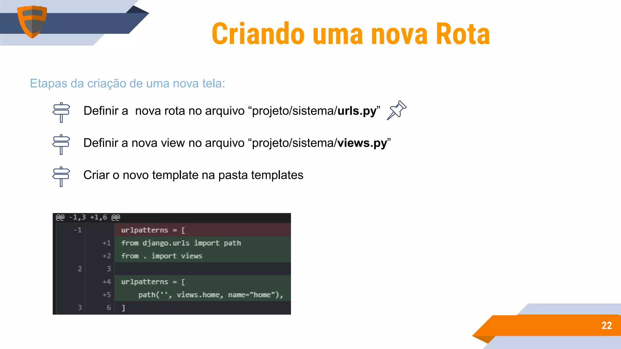 2222
Criando uma nova Rota
Definir a nova rota no arquivo “projeto/sistema/urls.py”
Definir a nova view no arquivo “projeto/sistema/views.py”
Criar o novo template na pasta templates
Etapas da criação de uma nova tela:
 