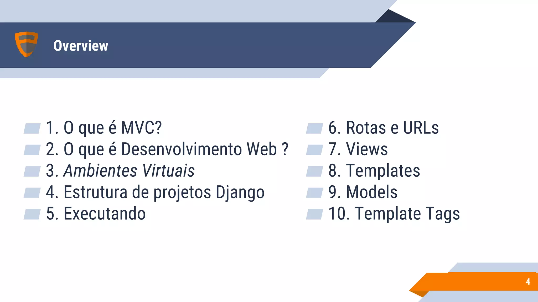 Overview
▰ 1. O que é MVC?
▰ 2. O que é Desenvolvimento Web ?
▰ 3. Ambientes Virtuais
▰ 4. Estrutura de projetos Django
▰ 5. Executando
44
▰ 6. Rotas e URLs
▰ 7. Views
▰ 8. Templates
▰ 9. Models
▰ 10. Template Tags
 