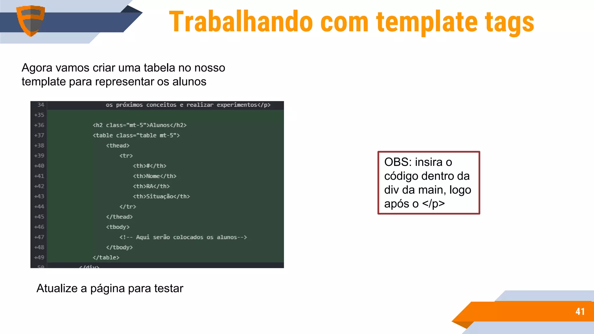 4141
Trabalhando com template tags
Agora vamos criar uma tabela no nosso
template para representar os alunos
OBS: insira o
código dentro da
div da main, logo
após o </p>
Atualize a página para testar
 
