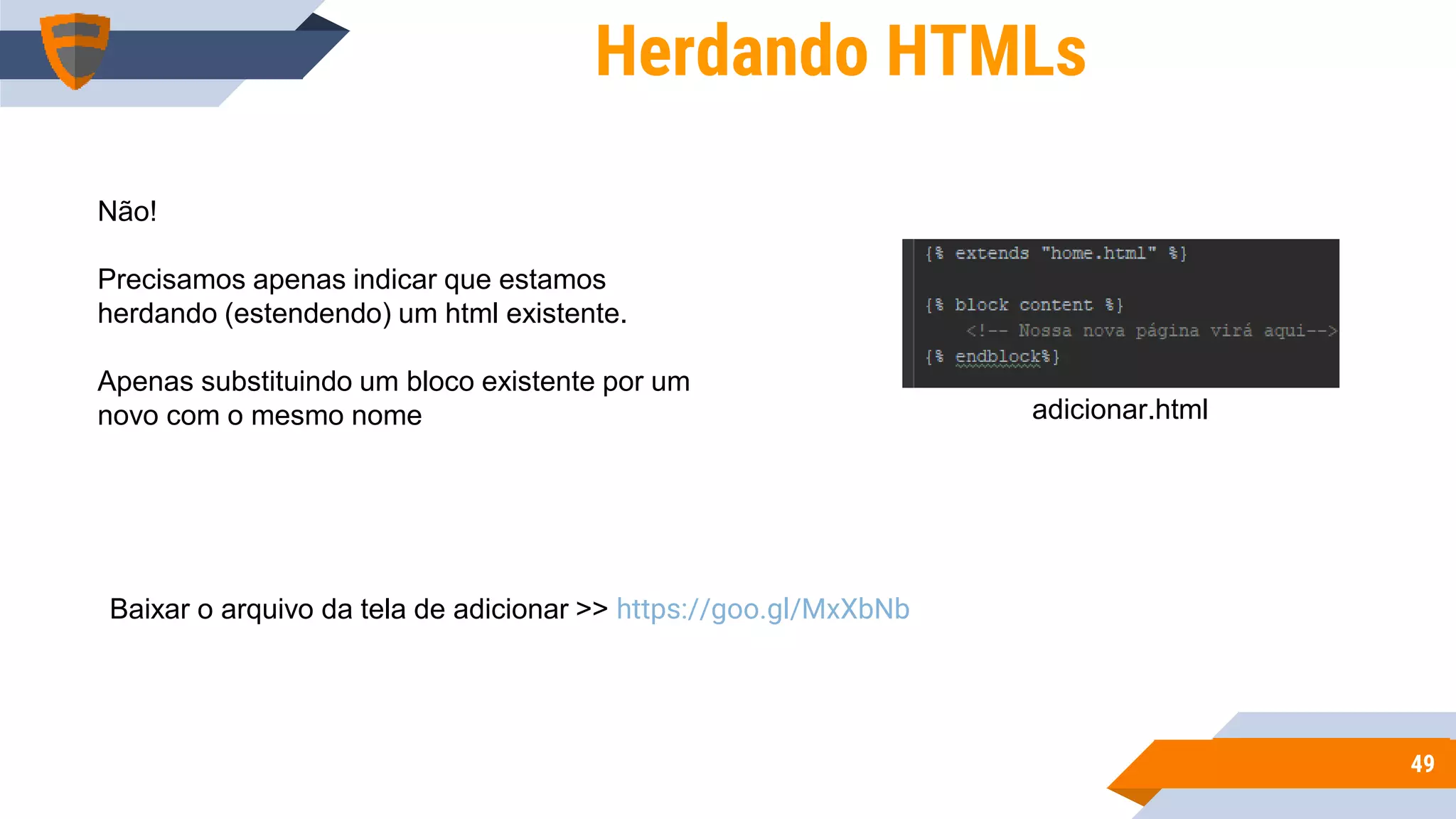 4949
Herdando HTMLs
Não!
Precisamos apenas indicar que estamos
herdando (estendendo) um html existente.
Apenas substituindo um bloco existente por um
novo com o mesmo nome adicionar.html
Baixar o arquivo da tela de adicionar >> https://goo.gl/MxXbNb
 