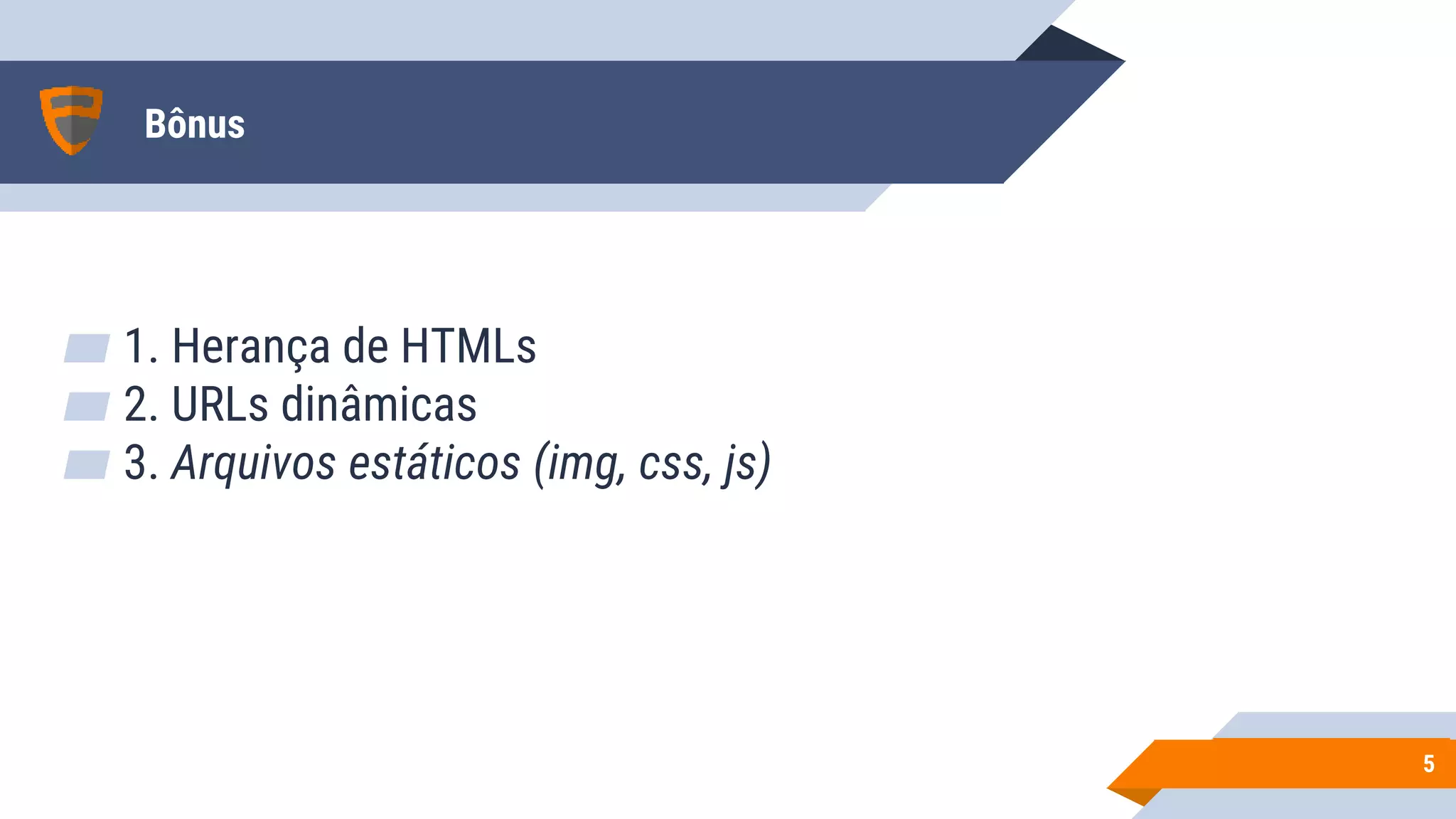Bônus
▰ 1. Herança de HTMLs
▰ 2. URLs dinâmicas
▰ 3. Arquivos estáticos (img, css, js)
55
 