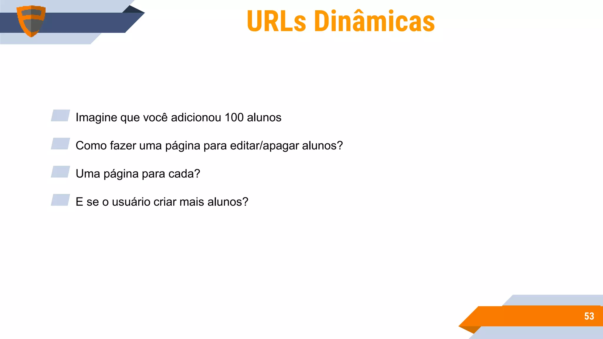 5353
URLs Dinâmicas
▰ Imagine que você adicionou 100 alunos
▰ Como fazer uma página para editar/apagar alunos?
▰ Uma página para cada?
▰ E se o usuário criar mais alunos?
 