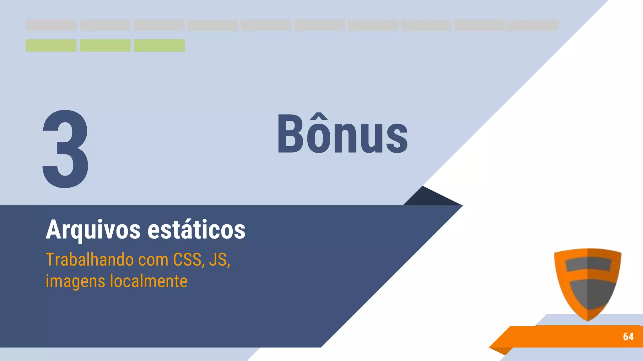 Arquivos estáticos
Trabalhando com CSS, JS,
imagens localmente
64
3 Bônus
 