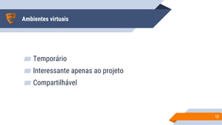 Ambientes virtuais
▰ Temporário
▰ Interessante apenas ao projeto
▰ Compartilhável
1212
 
