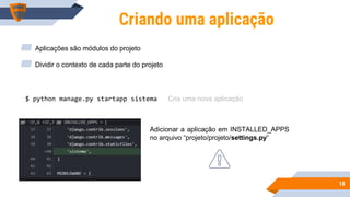 1818
Criando uma aplicação
$ python manage.py startapp sistema
▰ Aplicações são módulos do projeto
▰ Dividir o contexto de cada parte do projeto
Adicionar a aplicação em INSTALLED_APPS
no arquivo “projeto/projeto/settings.py”
Cria uma nova aplicação
 