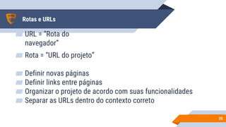 Rotas e URLs
▰ URL = “Rota do
navegador”
▰ Rota = “URL do projeto”
2020
▰ Definir novas páginas
▰ Definir links entre páginas
▰ Organizar o projeto de acordo com suas funcionalidades
▰ Separar as URLs dentro do contexto correto
 