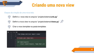2525
Criando uma nova view
Criar o novo template na pasta templates
Etapas da criação de uma nova tela:
Definir a nova rota no arquivo “projeto/sistema/urls.py”
Definir a nova view no arquivo “projeto/sistema/views.py”
 