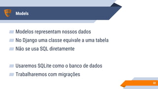 Models
▰ Modelos representam nossos dados
▰ No Django uma classe equivale a uma tabela
▰ Não se usa SQL diretamente
▰ Usaremos SQLite como o banco de dados
▰ Trabalharemos com migrações
3232
 