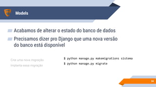 Models
▰ Acabamos de alterar o estado do banco de dados
▰ Precisamos dizer pro Django que uma nova versão
do banco está disponível
3434
$ python manage.py makemigrations sistema
$ python manage.py migrate
Cria uma nova migração
Implanta essa migração
 