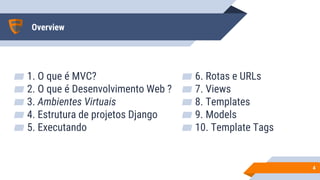 Overview
▰ 1. O que é MVC?
▰ 2. O que é Desenvolvimento Web ?
▰ 3. Ambientes Virtuais
▰ 4. Estrutura de projetos Django
▰ 5. Executando
44
▰ 6. Rotas e URLs
▰ 7. Views
▰ 8. Templates
▰ 9. Models
▰ 10. Template Tags
 
