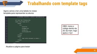 4141
Trabalhando com template tags
Agora vamos criar uma tabela no nosso
template para representar os alunos
OBS: insira o
código dentro da
div da main, logo
após o </p>
Atualize a página para testar
 
