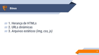 Bônus
▰ 1. Herança de HTMLs
▰ 2. URLs dinâmicas
▰ 3. Arquivos estáticos (img, css, js)
55
 