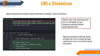 5656
URLs Dinâmicas
Agora precisamos acessar esse parâmetro e apagar o aluno do banco
Neste caso não precisaremos
de um template, já que
estamos redirecionando
automaticamente
Agora precisamos apenas achar
um jeito de criar um jeito de ligar
cada aluno com um caminho para
removê-lo
 