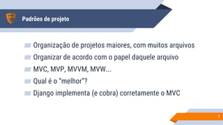 Padrões de projeto
▰ Organização de projetos maiores, com muitos arquivos
▰ Organizar de acordo com o papel daquele arquivo
▰ MVC, MVP, MVVM, MVW...
▰ Qual é o “melhor”?
▰ Django implementa (e cobra) corretamente o MVC
77
 
