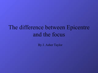 The difference between Epicentre and the focus By J. Asher Taylor 