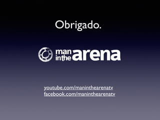 Obrigado.
!
youtube.com/maninthearenatv
facebook.com/maninthearenatv