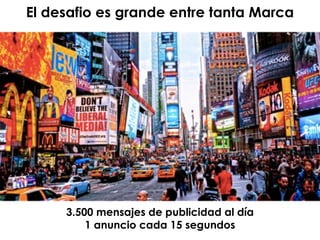 El desafio es grande entre tanta Marca
3.500 mensajes de publicidad al día
1 anuncio cada 15 segundos
 