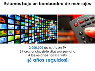 2.000.000 de spots en TV
8 horas al día, siete días por semana
A los 66 años habrás visto
¡¡6 años seguidos!!
Estamos bajo un bombardeo de mensajes
 