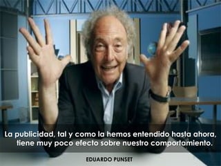 La publicidad, tal y como la hemos entendido hasta ahora,
tiene muy poco efecto sobre nuestro comportamiento.
EDUARDO PUNSET
 