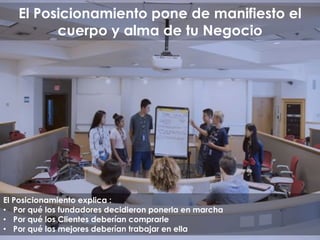 El Posicionamiento pone de manifiesto el
cuerpo y alma de tu Negocio
El Posicionamiento explica :
• Por qué los fundadores decidieron ponerla en marcha
• Por qué los Clientes deberían comprarle
• Por qué los mejores deberían trabajar en ella
 