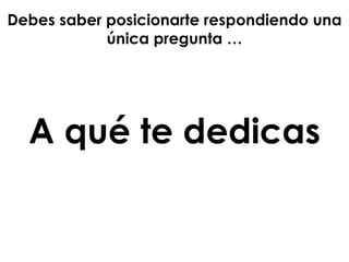 Debes saber posicionarte respondiendo una
única pregunta …
A qué te dedicas
 