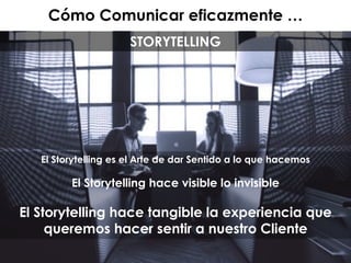 Cómo Comunicar eficazmente …
El Storytelling es el Arte de dar Sentido a lo que hacemos
El Storytelling hace visible lo invisible
El Storytelling hace tangible la experiencia que
queremos hacer sentir a nuestro Cliente
STORYTELLING
 