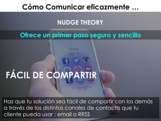 Cómo Comunicar eficazmente …
NUDGE THEORY
Ofrece un primer paso seguro y sencillo
FÁCIL DE COMPARTIR
Haz que tu solución sea fácil de compartir con los demás
a través de los distintos canales de contacto que tu
cliente pueda usar : email o RRSS
 