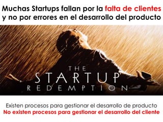 Muchas Startups fallan por la falta de clientes
y no por errores en el desarrollo del producto
Existen procesos para gestionar el desarrollo de producto
No existen procesos para gestionar el desarrollo del cliente
 