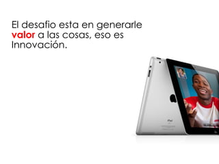 El desafio esta en generarle
valor a las cosas, eso es
Innovación.
 