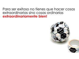Para ser exitoso no tienes que hacer cosas
extraordinarias sino cosas ordinarias
extraordinariamente bien!
 