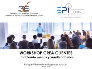 WORKSHOP CREA CLIENTES
… hablando menos y vendiendo más.
Enrique Villarroel – ev@epi-centro.com
Mayo 2018
 