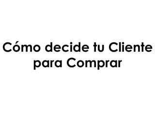 Cómo decide tu Cliente
para Comprar
 