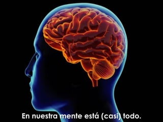 En nuestra mente está (casi) todo.
 