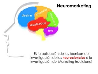 Es la aplicación de las técnicas de
investigación de las neurociencias a la
investigación del Marketing tradicional
Neuromarketing
 