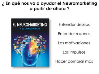 Entender deseos
Entender razones
Las motivaciones
Los impulsos
Hacer comprar más
¿ En qué nos va a ayudar el Neuromarketing
a partir de ahora ?
 