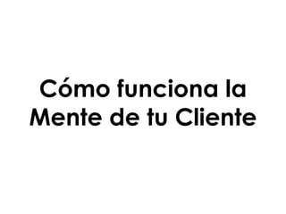 Cómo funciona la
Mente de tu Cliente
 
