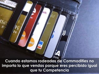 Cuando estamos rodeados de Commodities no
importa lo que vendas porque eres percibido igual
que tu Competencia
 