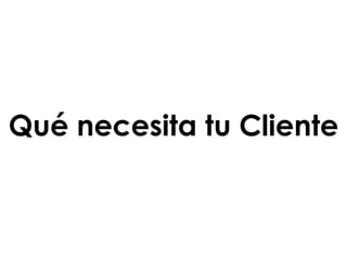 Qué necesita tu Cliente
 