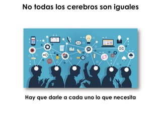 No todas los cerebros son iguales
Hay que darle a cada uno lo que necesita
 