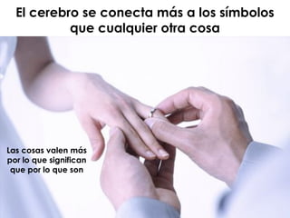 El cerebro se conecta más a los símbolos
que cualquier otra cosa
Las cosas valen más
por lo que significan
que por lo que son
 