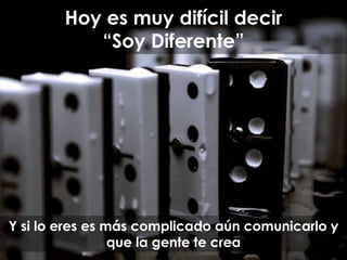 Y si lo eres es más complicado aún comunicarlo y
que la gente te crea
Hoy es muy difícil decir
“Soy Diferente”
 