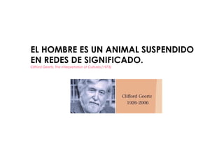 EL HOMBRE ES UN ANIMAL SUSPENDIDO
EN REDES DE SIGNIFICADO.
Clifford Geertz. The Interpretation of Cultures (1973)
 