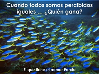 Cuando todos somos percibidos
iguales … ¿Quién gana?
El que tiene el menor Precio
 