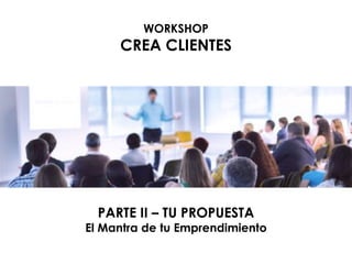 PARTE II – TU PROPUESTA
El Mantra de tu Emprendimiento
WORKSHOP
CREA CLIENTES
 